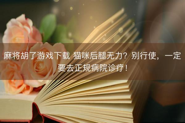 麻将胡了游戏下载 猫咪后腿无力？别行使，一定要去正规病院诊疗！