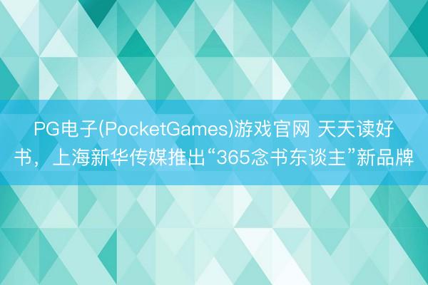 PG电子(PocketGames)游戏官网 天天读好书，上海新华传媒推出“365念书东谈主”新品牌
