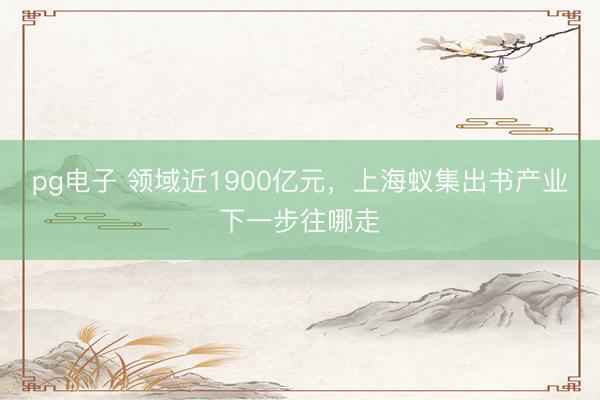 pg电子 领域近1900亿元，上海蚁集出书产业下一步往哪走