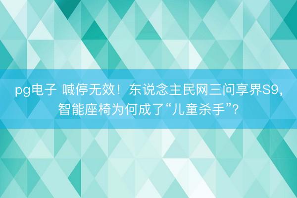 pg电子 喊停无效！东说念主民网三问享界S9，智能座椅为何成了“儿童杀手”？