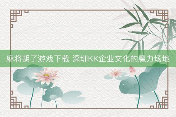 麻将胡了游戏下载 深圳KK企业文化的魔力场地