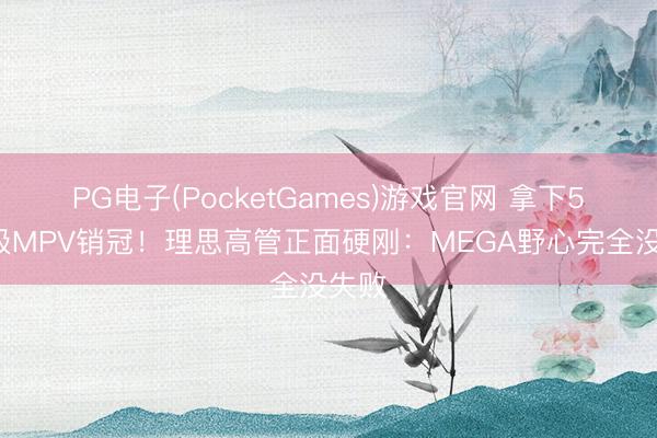 PG电子(PocketGames)游戏官网 拿下50万级MPV销冠！理思高管正面硬刚：MEGA野心完全没失败