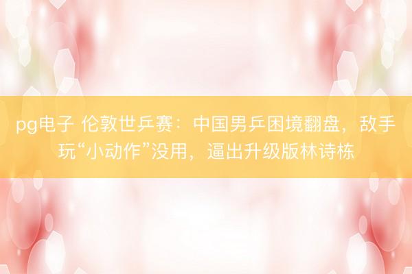 pg电子 伦敦世乒赛：中国男乒困境翻盘，敌手玩“小动作”没用，逼出升级版林诗栋