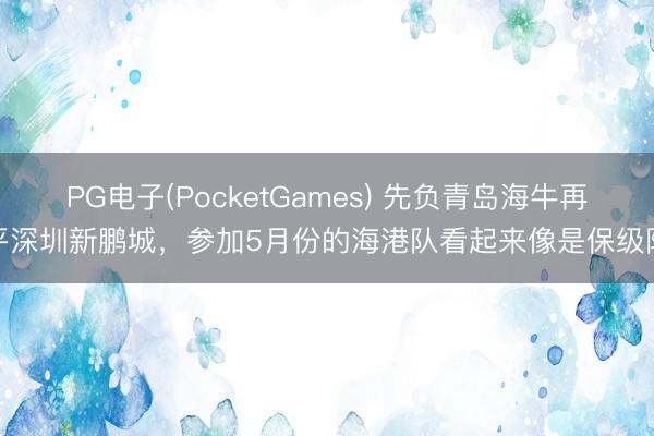 PG电子(PocketGames) 先负青岛海牛再平深圳新鹏城，参加5月份的海港队看起来像是保级队