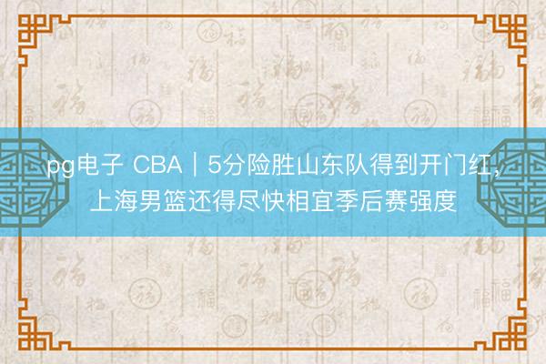 pg电子 CBA｜5分险胜山东队得到开门红，上海男篮还得尽快相宜季后赛强度