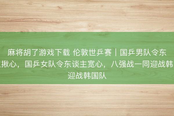 麻将胡了游戏下载 伦敦世乒赛｜国乒男队令东谈主揪心，国乒女队令东谈主宽心，八强战一同迎战韩国队