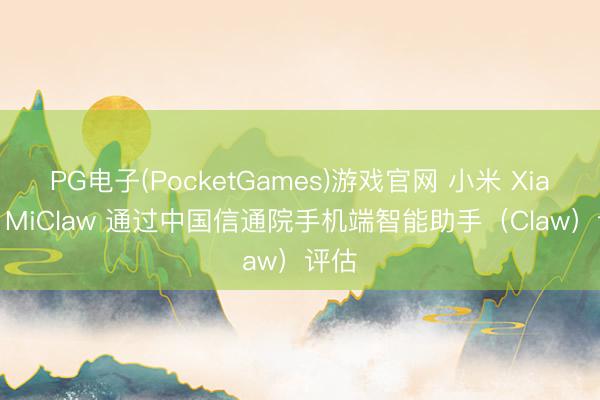PG电子(PocketGames)游戏官网 小米 Xiaomi MiClaw 通过中国信通院手机端智能助手（Claw）评估