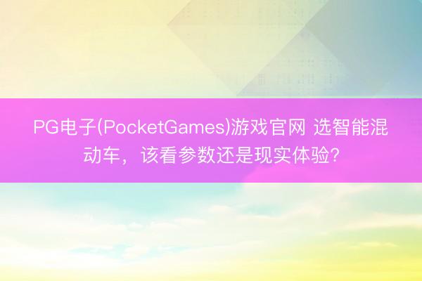 PG电子(PocketGames)游戏官网 选智能混动车，该看参数还是现实体验?