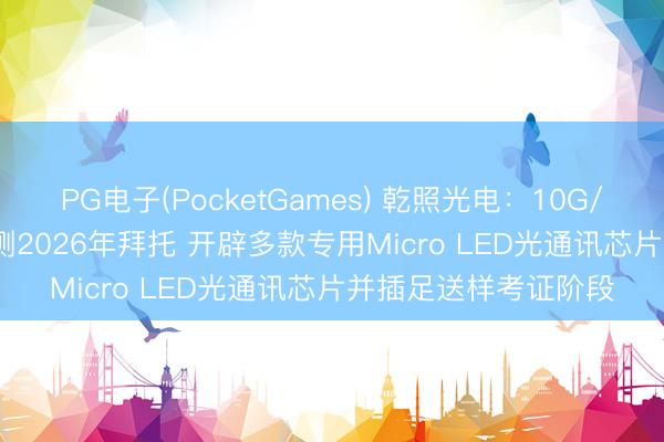 PG电子(PocketGames) 乾照光电：10G/25G VCSEL产物预测2026年拜托 开辟多款专用Micro LED光通讯芯片并插足送样考证阶段