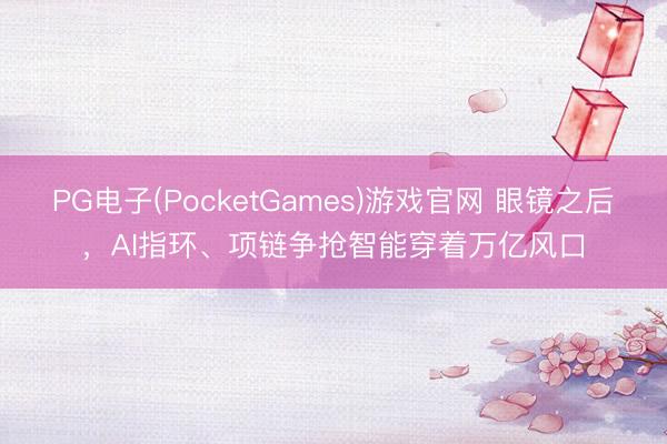 PG电子(PocketGames)游戏官网 眼镜之后，AI指环、项链争抢智能穿着万亿风口