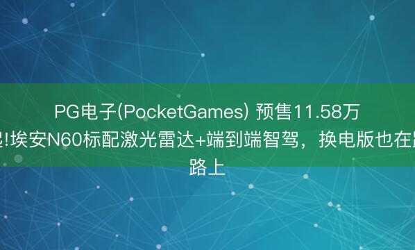 PG电子(PocketGames) 预售11.58万元起!埃安N60标配激光雷达+端到端智驾，换电版也在路上